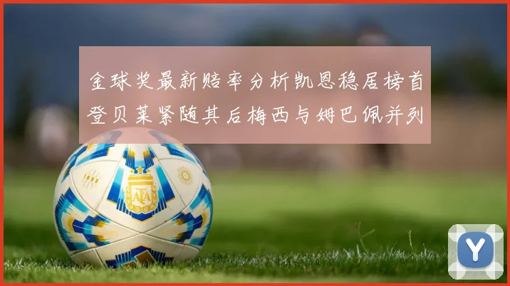 金球奖最新赔率分析凯恩稳居榜首登贝莱紧随其后梅西与姆巴佩并列第四