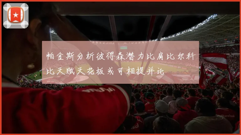 帕金斯分析彼得森潜力比肩比尔科比天赋天花板或可相提并论