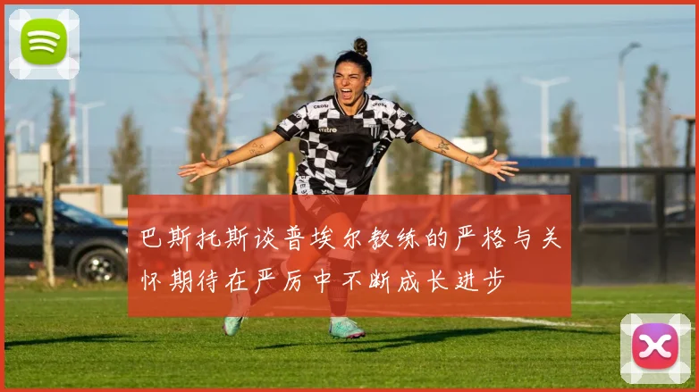 巴斯托斯谈普埃尔教练的严格与关怀期待在严厉中不断成长进步