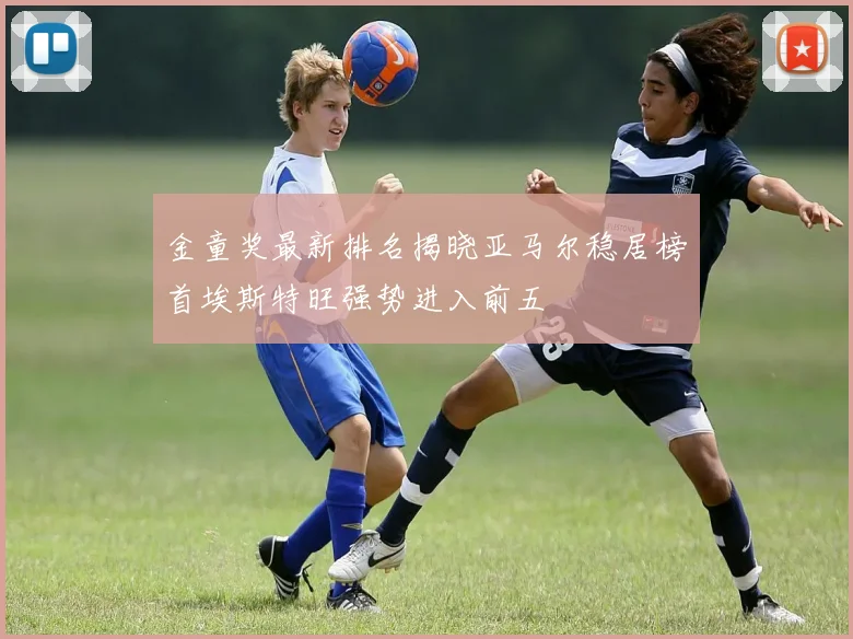 金童奖最新排名揭晓亚马尔稳居榜首埃斯特旺强势进入前五