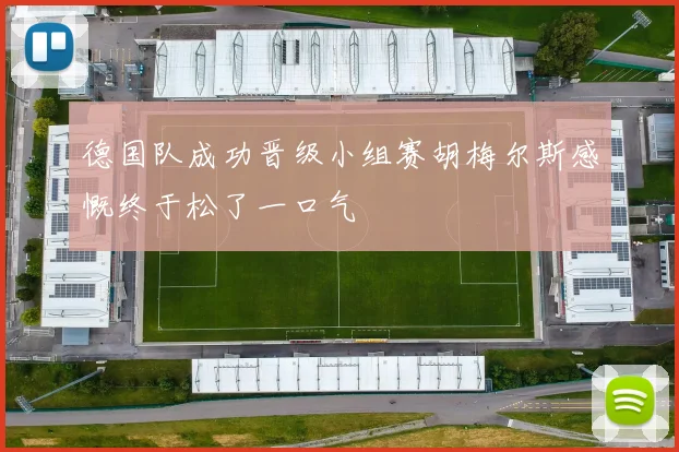 德国队成功晋级小组赛胡梅尔斯感慨终于松了一口气