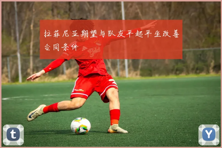 拉菲尼亚期望与队友平起平坐改善合同条件