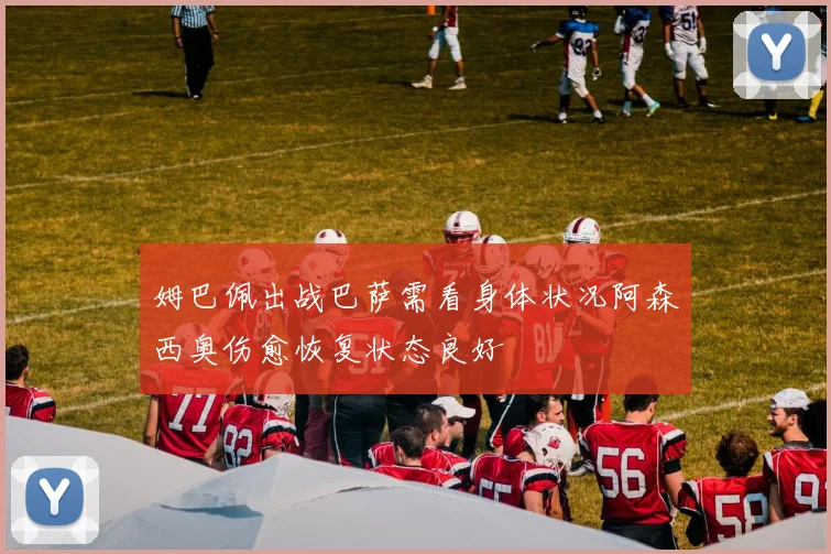 姆巴佩出战巴萨需看身体状况阿森西奥伤愈恢复状态良好