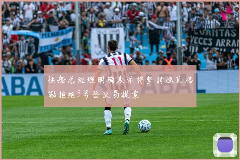 快船总经理明确表示将坚持选瓦格勒拒绝5号签交易提案