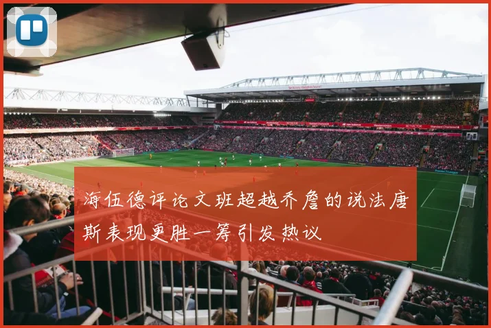 海伍德评论文班超越乔詹的说法唐斯表现更胜一筹引发热议