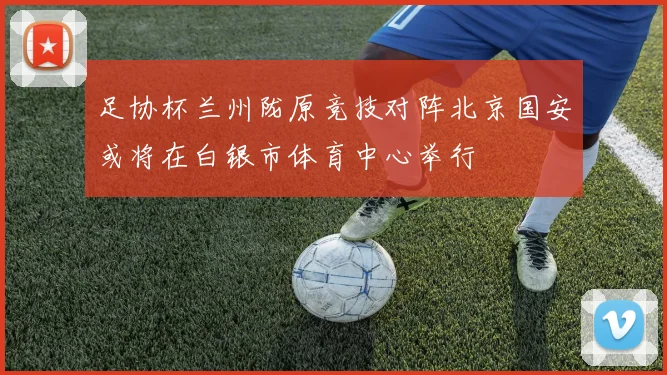 足协杯兰州陇原竞技对阵北京国安或将在白银市体育中心举行