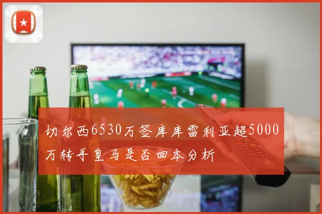 切尔西6530万签库库雷利亚超5000万转手皇马是否回本分析