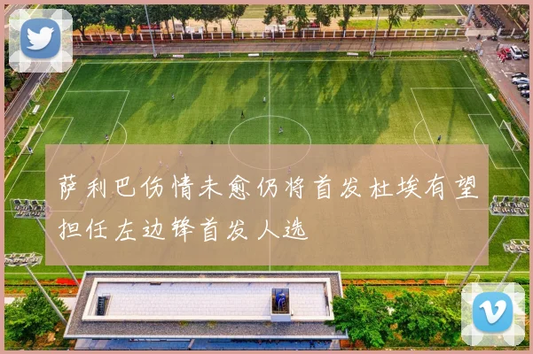 萨利巴伤情未愈仍将首发杜埃有望担任左边锋首发人选