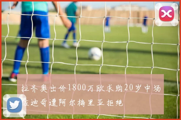 拉齐奥出价1800万欧求购20岁中场佐迪奇遭阿尔梅里亚拒绝