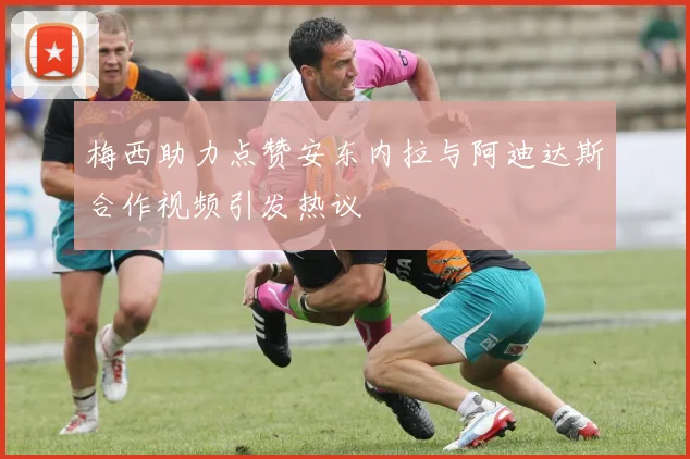 梅西助力点赞安东内拉与阿迪达斯合作视频引发热议