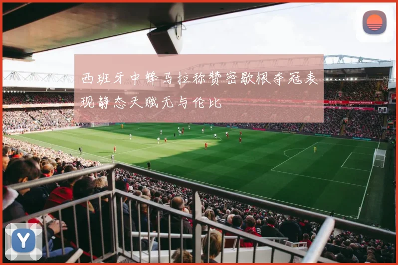 西班牙中锋马拉称赞密歇根夺冠表现静态天赋无与伦比