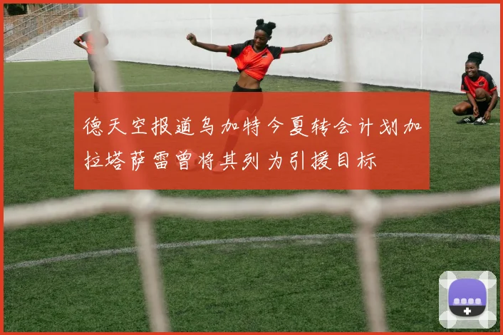 德天空报道乌加特今夏转会计划加拉塔萨雷曾将其列为引援目标
