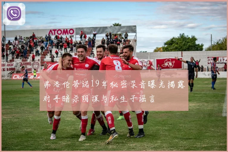 弗洛伦蒂诺19年秘密录音曝光揭露对手暗杀阴谋与私生子谣言