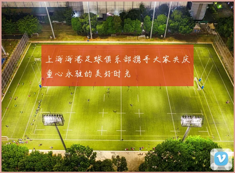 上海海港足球俱乐部携手大家共庆童心永驻的美好时光