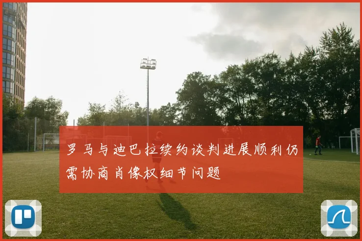 罗马与迪巴拉续约谈判进展顺利仍需协商肖像权细节问题