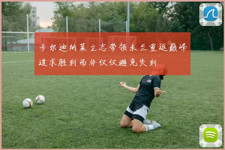 卡尔迪纳莱立志带领米兰重返巅峰追求胜利而非仅仅避免失利