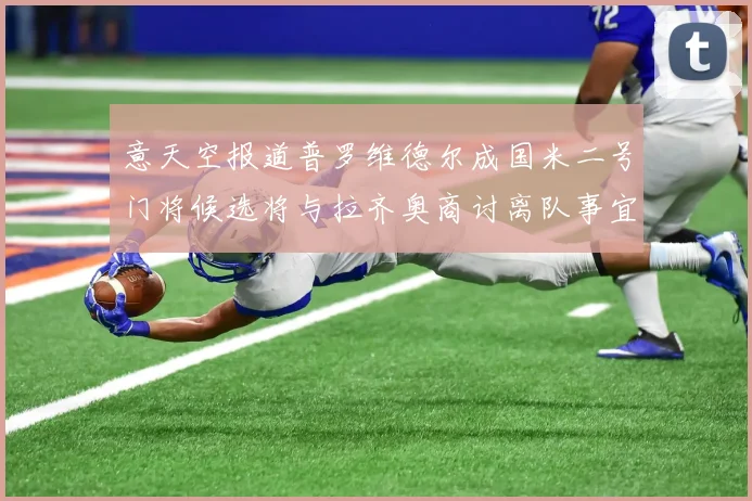意天空报道普罗维德尔成国米二号门将候选将与拉齐奥商讨离队事宜