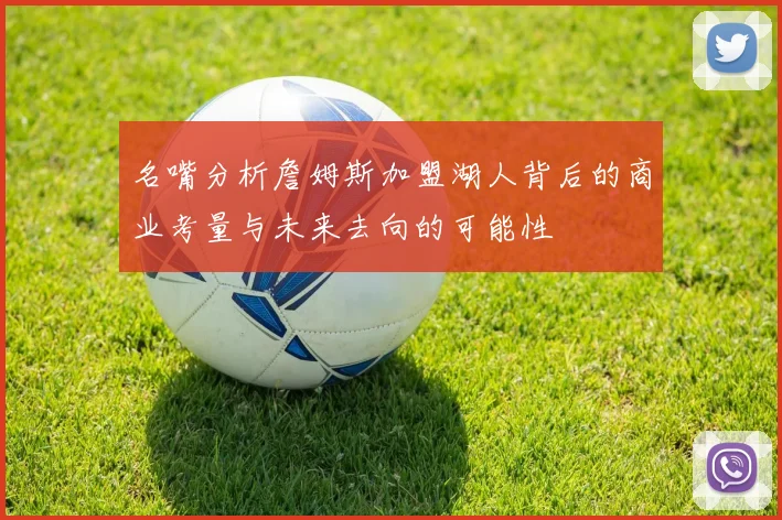 名嘴分析詹姆斯加盟湖人背后的商业考量与未来去向的可能性