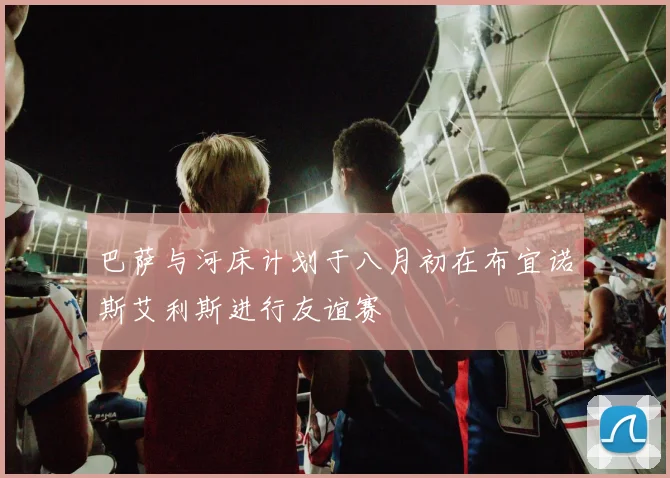 巴萨与河床计划于八月初在布宜诺斯艾利斯进行友谊赛