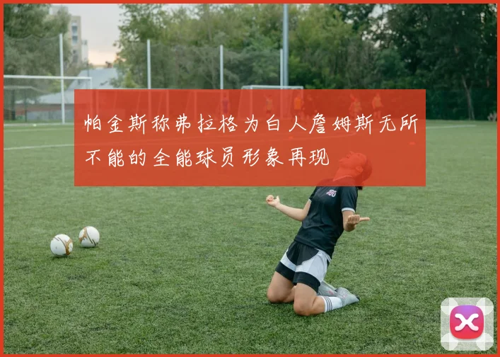 帕金斯称弗拉格为白人詹姆斯无所不能的全能球员形象再现