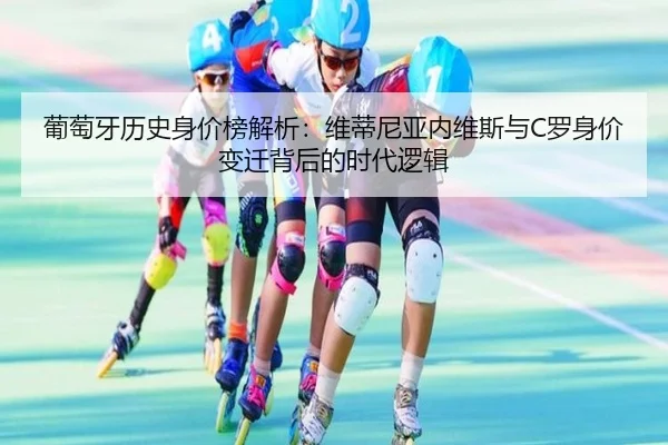 葡萄牙历史身价榜解析：维蒂尼亚内维斯与C罗身价变迁背后的时代逻辑 | YaxinSports